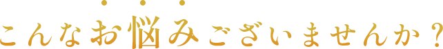 こんなお悩みございませんか？